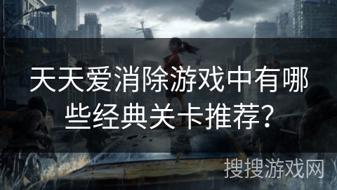 天天爱消除游戏中有哪些经典关卡推荐？