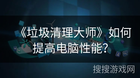 《垃圾清理大师》如何提高电脑性能？