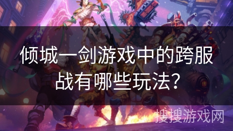 倾城一剑游戏中的跨服战有哪些玩法？