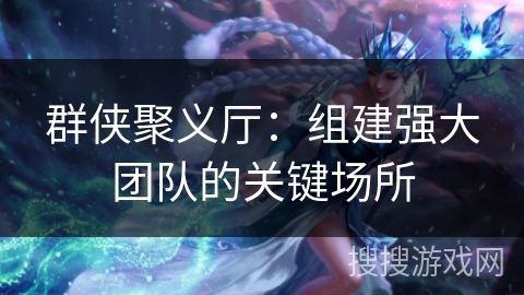 群侠聚义厅:组建强大团队的关键场所 群侠聚义厅:组建强大团队的关键场所