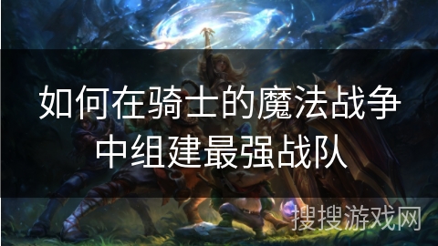 如何在骑士的魔法战争中组建最强战队