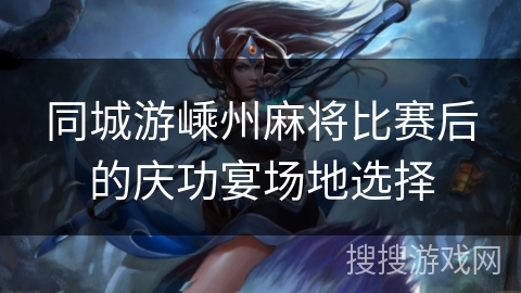 同城游嵊州麻将比赛后的庆功宴场地选择 同城游嵊州麻将比赛后的庆功宴场地选择