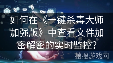 如何在《一键杀毒大师加强版》中查看文件加密解密的实时监控? 如何在《一键杀毒大师加强版》中查看文件加密解密的实时监控?