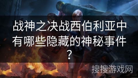 战神之决战西伯利亚中有哪些隐藏的神秘事件? 战神之决战西伯利亚中有哪些隐藏的神秘事件?