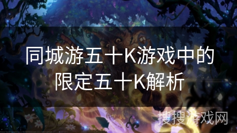 同城游五十K游戏中的限定五十K解析 同城游五十K游戏中的限定五十K解析