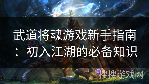 武道将魂游戏新手指南：初入江湖的必备知识
