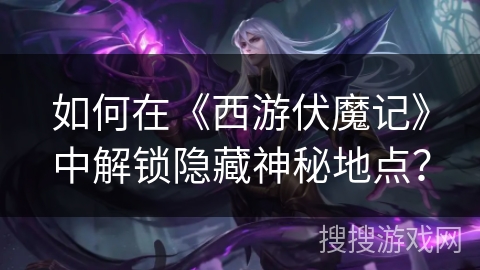 如何在《西游伏魔记》中解锁隐藏神秘地点？