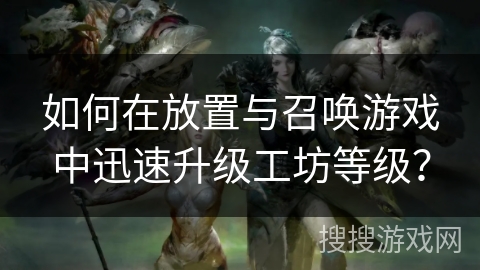 如何在放置与召唤游戏中迅速升级工坊等级？