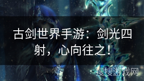 古剑世界手游：剑光四射，心向往之！