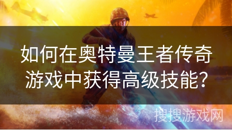 如何在奥特曼王者传奇游戏中获得高级技能？