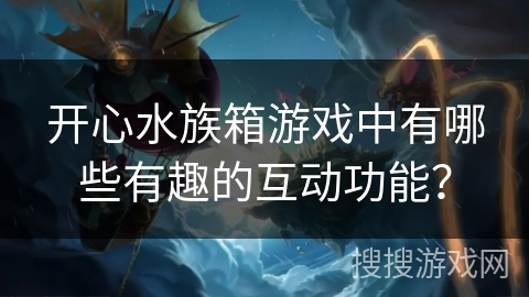开心水族箱游戏中有哪些有趣的互动功能？