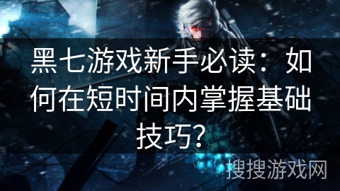 黑七游戏新手必读：如何在短时间内掌握基础技巧？