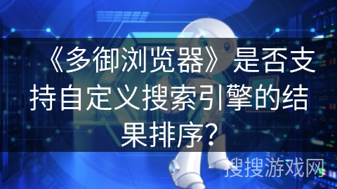 《多御浏览器》是否支持自定义搜索引擎的结果排序？