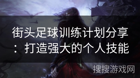 街头足球训练计划分享：打造强大的个人技能