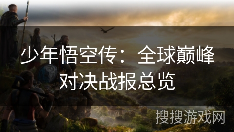 少年悟空传：全球巅峰对决战报总览