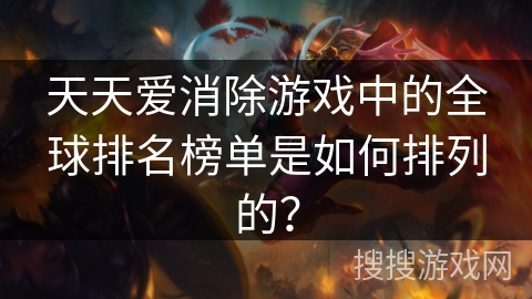 天天爱消除游戏中的全球排名榜单是如何排列的？