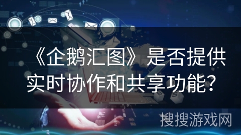 《企鹅汇图》是否提供实时协作和共享功能？