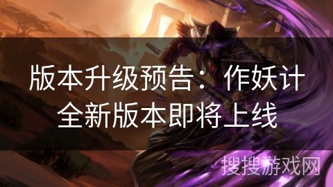 版本升级预告：作妖计全新版本即将上线