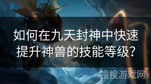 如何在九天封神中快速提升神兽的技能等级？