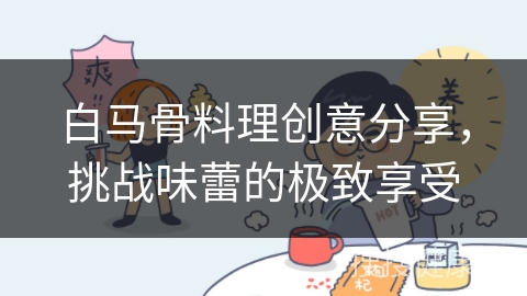 白马骨料理创意分享，挑战味蕾的极致享受