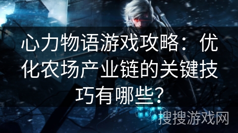 心力物语游戏攻略：优化农场产业链的关键技巧有哪些？