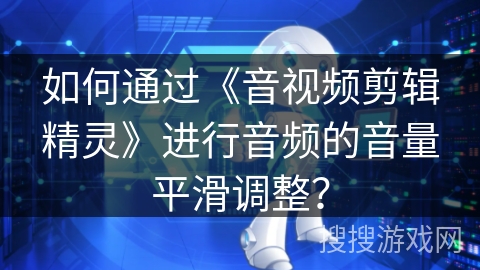 如何通过《音视频剪辑精灵》进行音频的音量平滑调整？