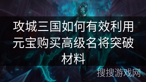 攻城三国如何有效利用元宝购买高级名将突破材料