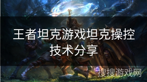 王者坦克游戏坦克操控技术分享