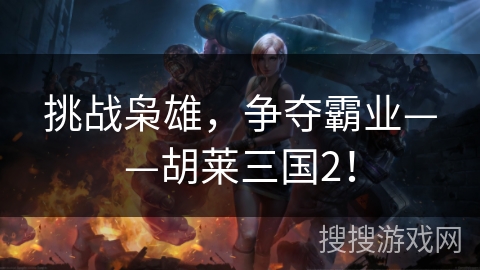 挑战枭雄，争夺霸业——胡莱三国2！