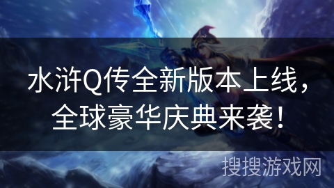 水浒Q传全新版本上线，全球豪华庆典来袭！