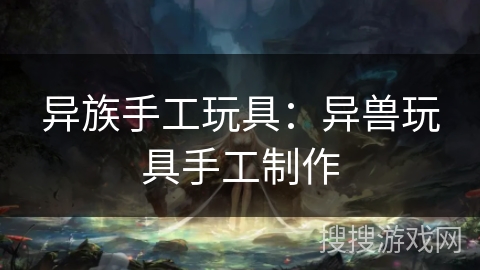 异族手工玩具：异兽玩具手工制作