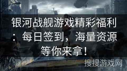 银河战舰游戏精彩福利：每日签到，海量资源等你来拿！
