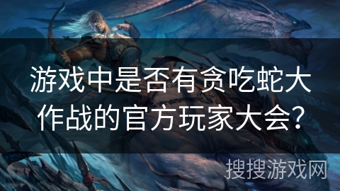 游戏中是否有贪吃蛇大作战的官方玩家大会？