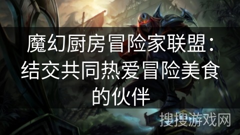 魔幻厨房冒险家联盟：结交共同热爱冒险美食的伙伴