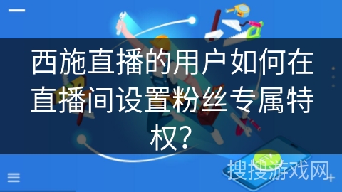 西施直播的用户如何在直播间设置粉丝专属特权？