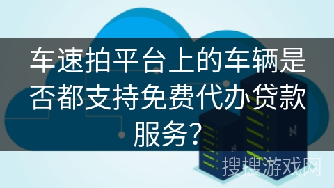 车速拍平台上的车辆是否都支持免费代办贷款服务？