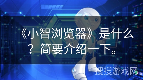 《小智浏览器》是什么？简要介绍一下。