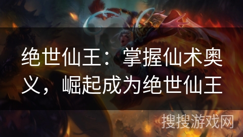 绝世仙王：掌握仙术奥义，崛起成为绝世仙王