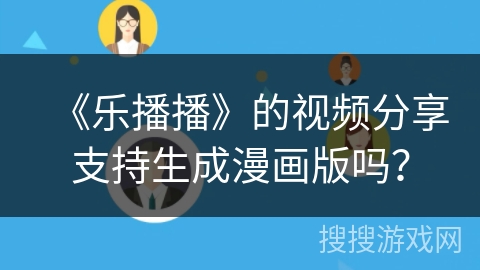 《乐播播》的视频分享支持生成漫画版吗？