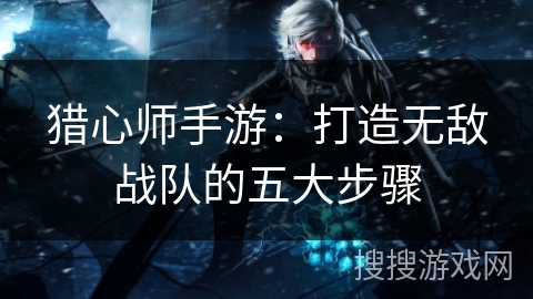 猎心师手游：打造无敌战队的五大步骤