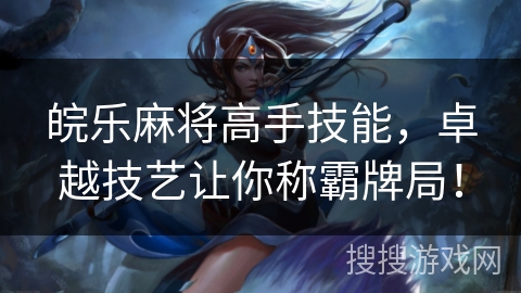 皖乐麻将高手技能，卓越技艺让你称霸牌局！