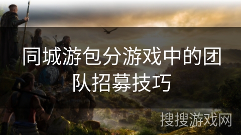 同城游包分游戏中的团队招募技巧
