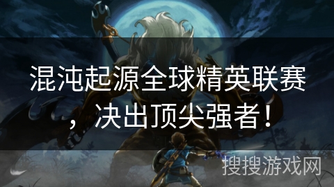 混沌起源全球精英联赛，决出顶尖强者！