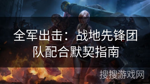 全军出击：战地先锋团队配合默契指南