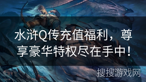 水浒Q传充值福利，尊享豪华特权尽在手中！