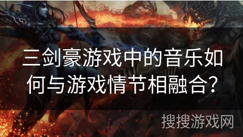 三剑豪游戏中的音乐如何与游戏情节相融合？