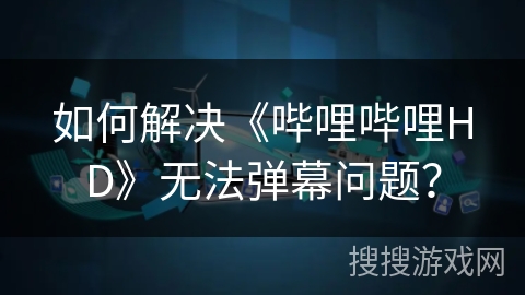 如何解决《哔哩哔哩HD》无法弹幕问题？