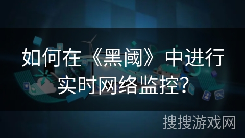 如何在《黑阈》中进行实时网络监控？