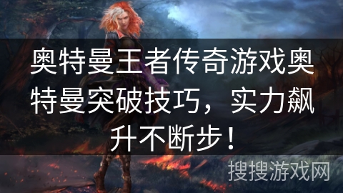 奥特曼王者传奇游戏奥特曼突破技巧，实力飙升不断步！
