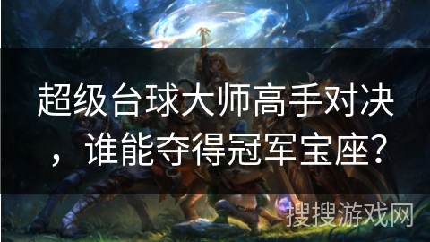 超级台球大师高手对决，谁能夺得冠军宝座？
